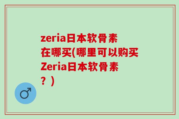 zeria日本软骨素在哪买(哪里可以购买Zeria日本软骨素？)