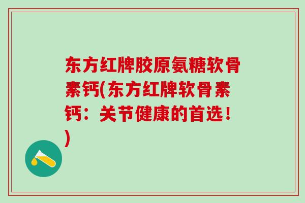 东方红牌胶原氨糖软骨素钙(东方红牌软骨素钙：关节健康的首选！)