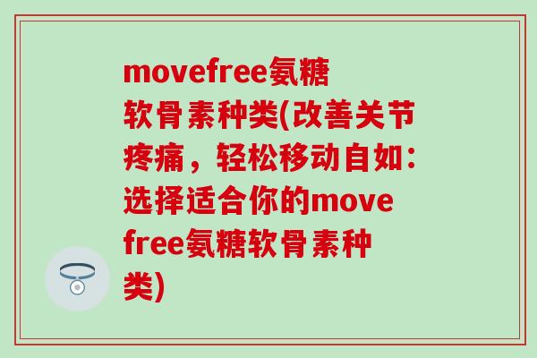 movefree氨糖软骨素种类(改善关节疼痛，轻松移动自如：选择适合你的movefree氨糖软骨素种类)