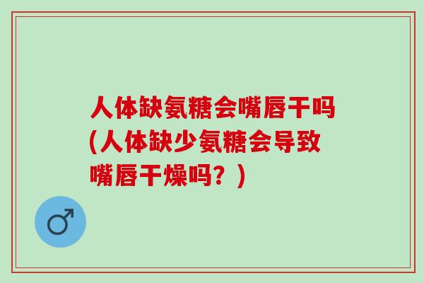 人体缺氨糖会嘴唇干吗(人体缺少氨糖会导致嘴唇干燥吗？)