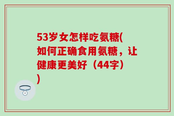 53岁女怎样吃氨糖(如何正确食用氨糖，让健康更美好（44字）)