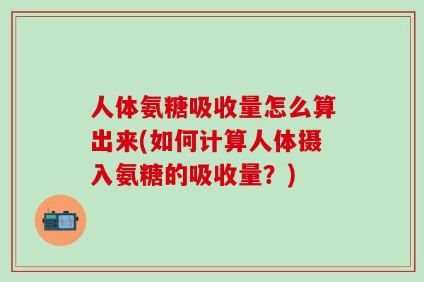 人体氨糖吸收量怎么算出来(如何计算人体摄入氨糖的吸收量？)