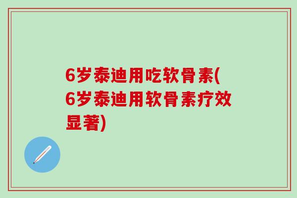 6岁泰迪用吃软骨素(6岁泰迪用软骨素疗效显著)