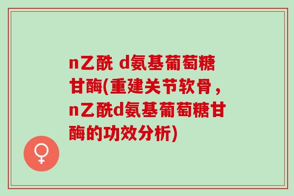 n乙酰 d氨基葡萄糖甘酶(重建关节软骨，n乙酰d氨基葡萄糖甘酶的功效分析)
