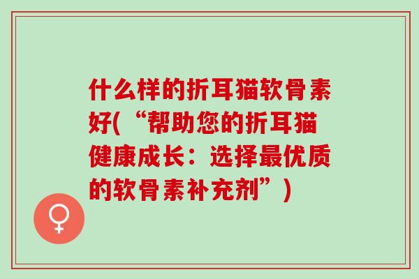 什么样的折耳猫软骨素好(“帮助您的折耳猫健康成长：选择最优质的软骨素补充剂”)