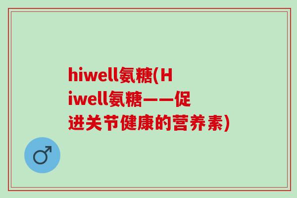 hiwell氨糖(Hiwell氨糖——促进关节健康的营养素)