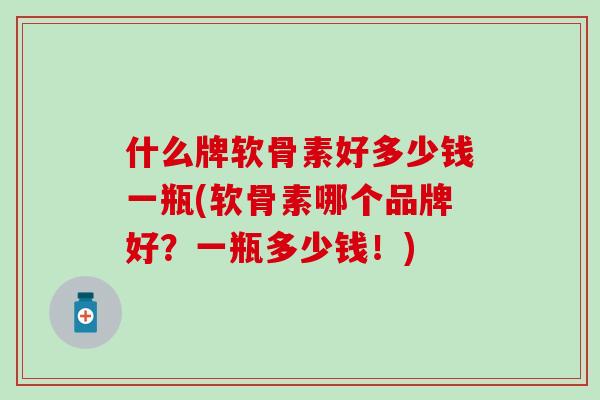 什么牌软骨素好多少钱一瓶(软骨素哪个品牌好？一瓶多少钱！)