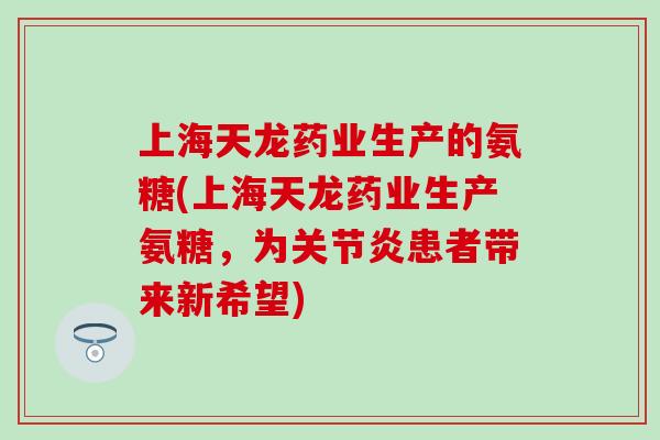 上海天龙药业生产的氨糖(上海天龙药业生产氨糖，为关节炎患者带来新希望)
