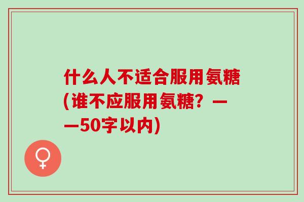什么人不适合服用氨糖(谁不应服用氨糖？——50字以内)