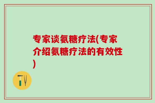 专家谈氨糖疗法(专家介绍氨糖疗法的有效性)