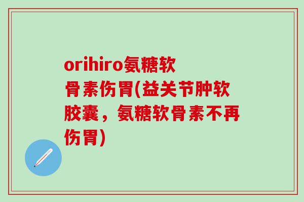 orihiro氨糖软骨素伤胃(益关节肿软胶囊，氨糖软骨素不再伤胃)