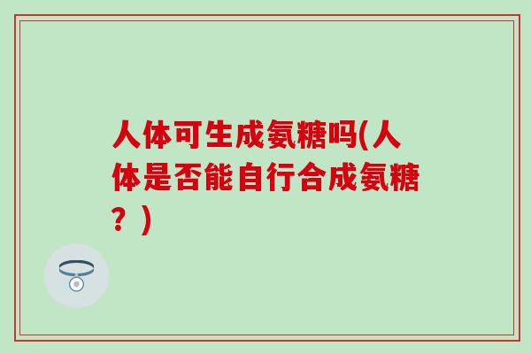 人体可生成氨糖吗(人体是否能自行合成氨糖？)