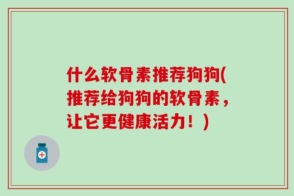 什么软骨素推荐狗狗(推荐给狗狗的软骨素，让它更健康活力！)