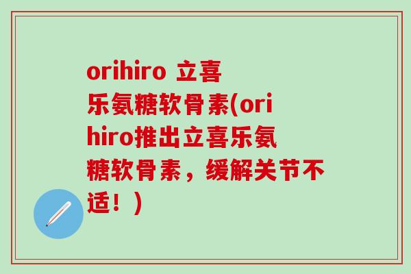 orihiro 立喜乐氨糖软骨素(orihiro推出立喜乐氨糖软骨素，缓解关节不适！)
