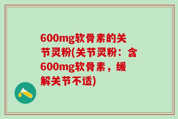600mg软骨素的关节灵粉(关节灵粉：含600mg软骨素，缓解关节不适)
