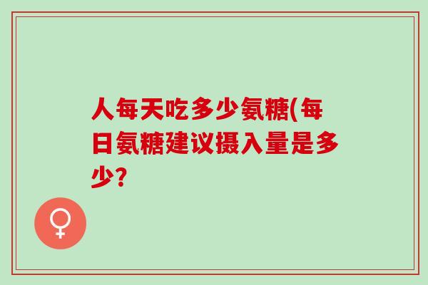 人每天吃多少氨糖(每日氨糖建议摄入量是多少？
