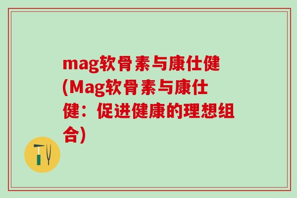 mag软骨素与康仕健(Mag软骨素与康仕健：促进健康的理想组合)