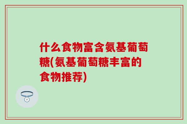 什么食物富含氨基葡萄糖(氨基葡萄糖丰富的食物推荐) 什么食物富含氨基葡萄糖(氨基葡萄糖丰富的食物推荐)