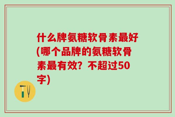 什么牌氨糖软骨素最好(哪个品牌的氨糖软骨素最有效？不超过50字)