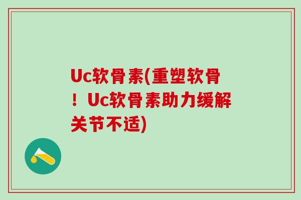 Uc软骨素(重塑软骨！Uc软骨素助力缓解关节不适)
