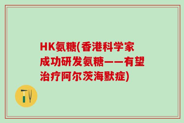 HK氨糖(香港科学家成功研发氨糖——有望治疗阿尔茨海默症)