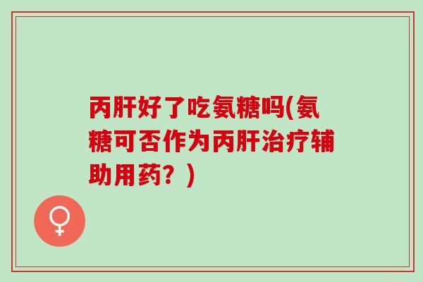 丙肝好了吃氨糖吗(氨糖可否作为丙肝治疗辅助用药？)