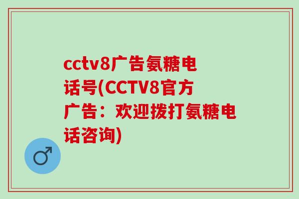 cctv8广告氨糖电话号(CCTV8官方广告：欢迎拨打氨糖电话咨询)