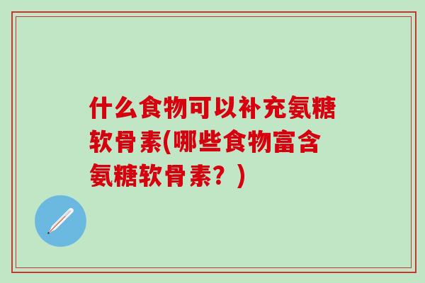 什么食物可以补充氨糖软骨素(哪些食物富含氨糖软骨素？)