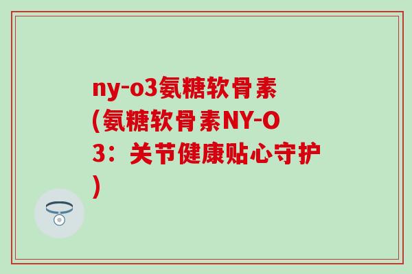 ny-o3氨糖软骨素(氨糖软骨素NY-O3：关节健康贴心守护)