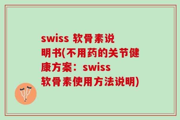 swiss 软骨素说明书(不用药的关节健康方案：swiss 软骨素使用方法说明)
