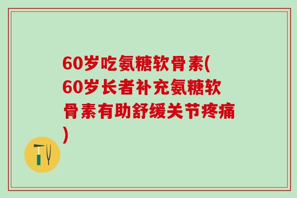 60岁吃氨糖软骨素(60岁长者补充氨糖软骨素有助舒缓关节疼痛)