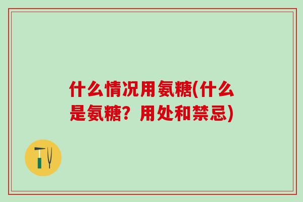 什么情况用氨糖(什么是氨糖？用处和禁忌)