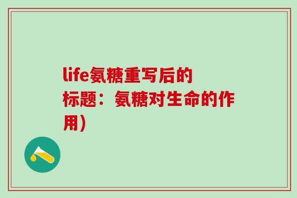 life氨糖重写后的标题:氨糖对生命的作用) life氨糖重写后的标题:氨糖对生命的作用)