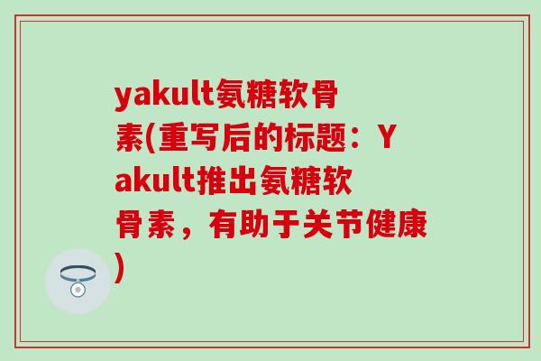 yakult氨糖软骨素(重写后的标题：Yakult推出氨糖软骨素，有助于关节健康)