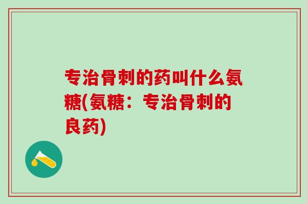 专治骨刺的药叫什么氨糖(氨糖：专治骨刺的良药)