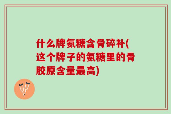 什么牌氨糖含骨碎补(这个牌子的氨糖里的骨胶原含量最高)