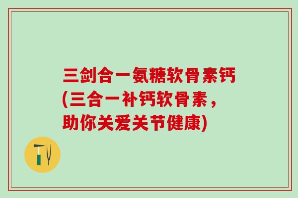 三剑合一氨糖软骨素钙(三合一补钙软骨素，助你关爱关节健康)