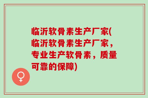 临沂软骨素生产厂家(临沂软骨素生产厂家，专业生产软骨素，质量可靠的保障)