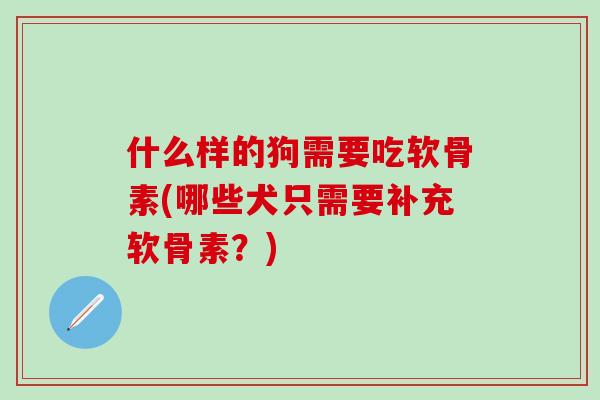 什么样的狗需要吃软骨素(哪些犬只需要补充软骨素?) 什么样的狗需要吃软骨素(哪些犬只需要补充软骨素?)