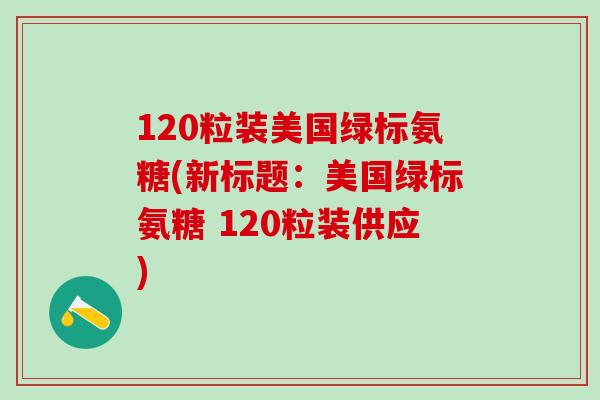 120粒装美国绿标氨糖(新标题：美国绿标氨糖 120粒装供应)