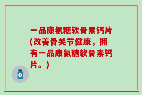 一品康氨糖软骨素钙片(改善骨关节健康，拥有一品康氨糖软骨素钙片。)