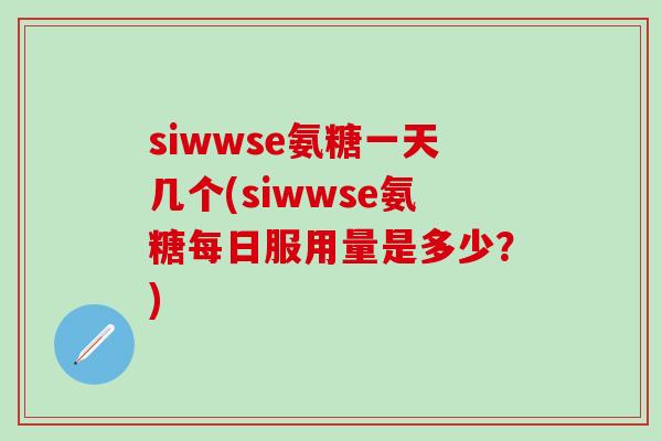 siwwse氨糖一天几个(siwwse氨糖每日服用量是多少？)