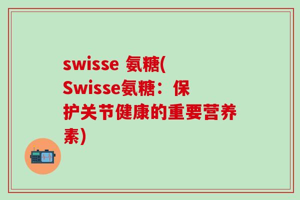 swisse 氨糖(Swisse氨糖：保护关节健康的重要营养素)