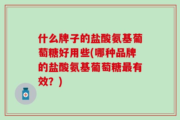 什么牌子的盐酸氨基葡萄糖好用些(哪种品牌的盐酸氨基葡萄糖最有效？)