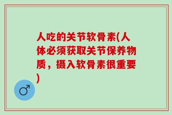 人吃的关节软骨素(人体必须获取关节保养物质,摄入软骨素很重要) 人吃的关节软骨素(人体必须获取关节保养物质,摄入软骨素很重要)