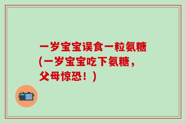 一岁宝宝误食一粒氨糖(一岁宝宝吃下氨糖,父母惊恐!) 一岁宝宝误食一粒氨糖(一岁宝宝吃下氨糖,父母惊恐!)