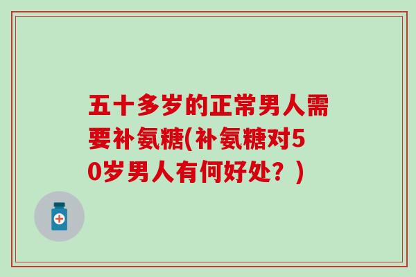 五十多岁的正常男人需要补氨糖(补氨糖对50岁男人有何好处？)