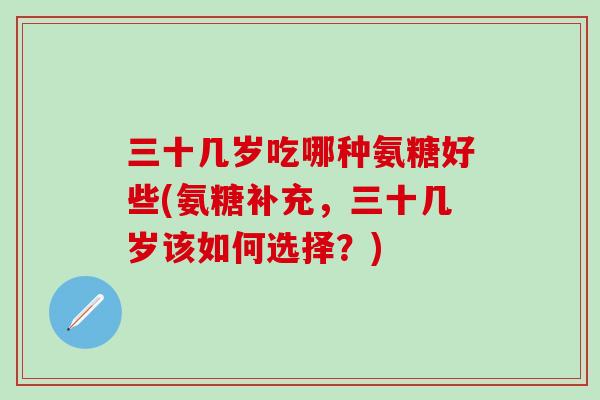 三十几岁吃哪种氨糖好些(氨糖补充，三十几岁该如何选择？)