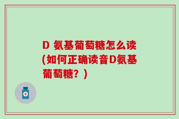 D 氨基葡萄糖怎么读(如何正确读音D氨基葡萄糖?) D 氨基葡萄糖怎么读(如何正确读音D氨基葡萄糖?)