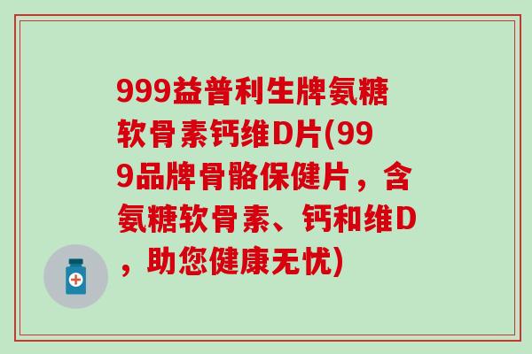 999益普利生牌氨糖软骨素钙维D片(999品牌骨骼保健片，含氨糖软骨素、钙和维D，助您健康无忧)